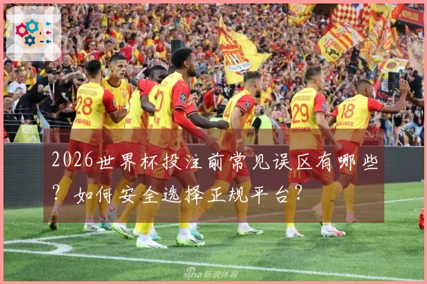 2026世界杯投注前常见误区有哪些？如何安全选择正规平台？