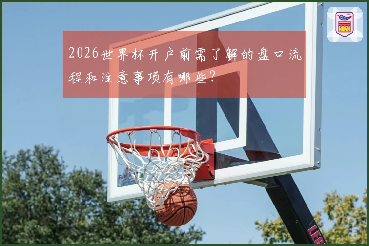 2026世界杯开户前需了解的盘口流程和注意事项有哪些？