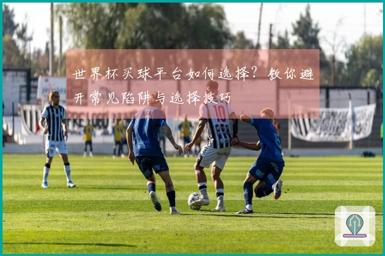世界杯买球平台如何选择？教你避开常见陷阱与选择技巧