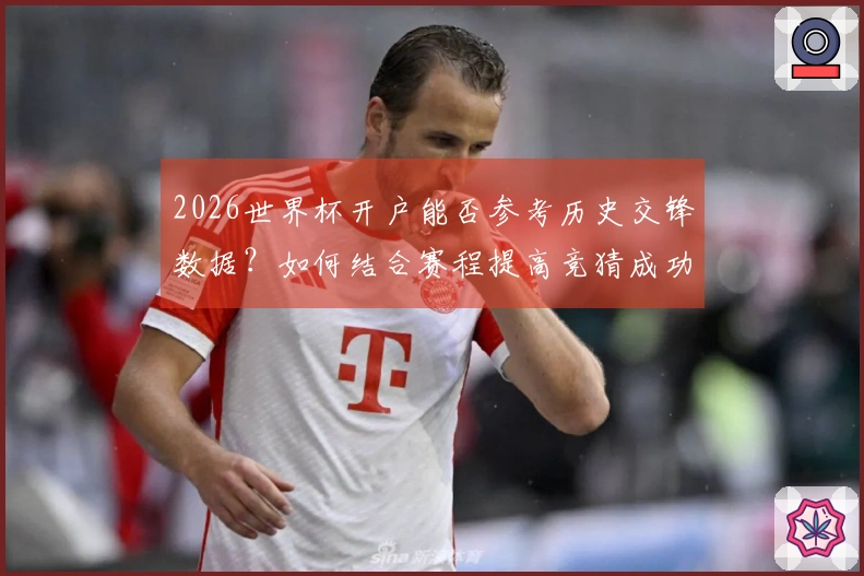 2026世界杯开户能否参考历史交锋数据？如何结合赛程提高竞猜成功率
