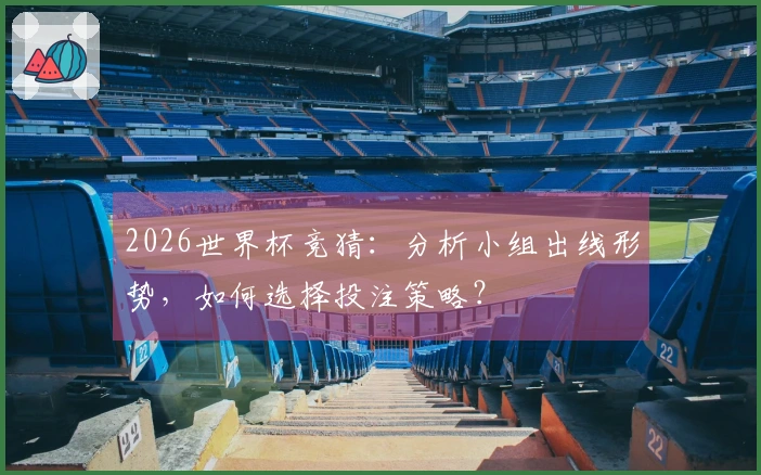 2026世界杯竞猜：分析小组出线形势，如何选择投注策略？