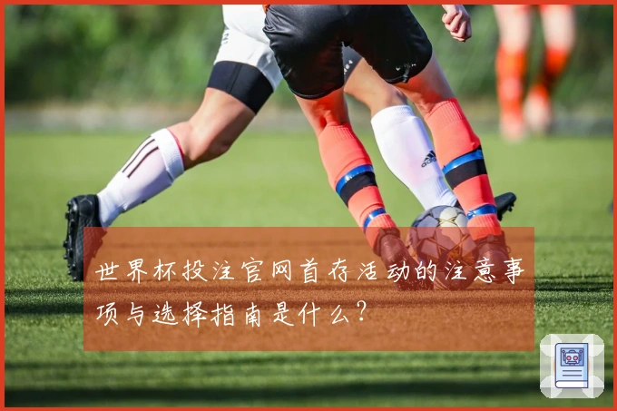 世界杯投注官网首存活动的注意事项与选择指南是什么？