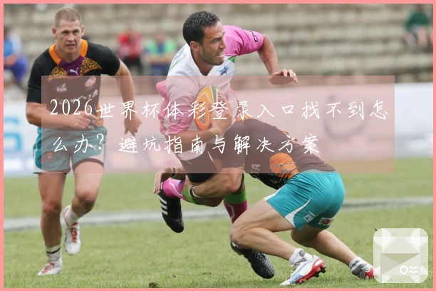 2026世界杯体彩登录入口找不到怎么办？避坑指南与解决方案