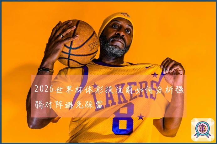 2026世界杯体彩投注前如何分析强弱对阵避免踩雷