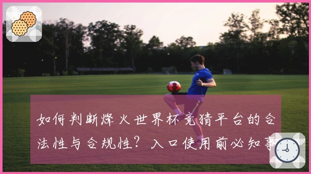 如何判断烽火世界杯竞猜平台的合法性与合规性？入口使用前必知事项