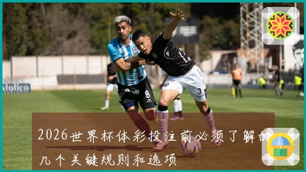 2026世界杯体彩投注前必须了解的几个关键规则和选项