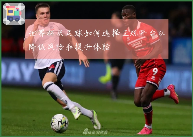 世界杯买足球如何选择正规平台以降低风险和提升体验
