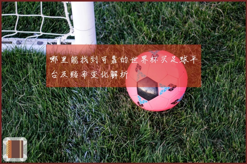 哪里能找到可靠的世界杯买足球平台及赔率变化解析