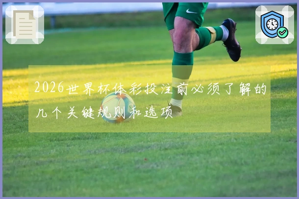 2026世界杯体彩投注前必须了解的几个关键规则和选项