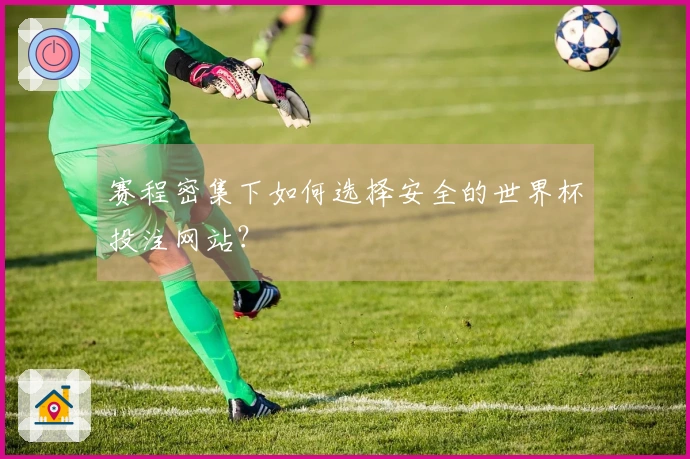 赛程密集下如何选择安全的世界杯投注网站？