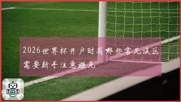 2026世界杯开户时有哪些常见误区需要新手注意避免