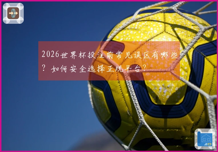 2026世界杯投注前常见误区有哪些？如何安全选择正规平台？