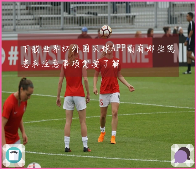 下载世界杯外围买球APP前有哪些隐患和注意事项需要了解