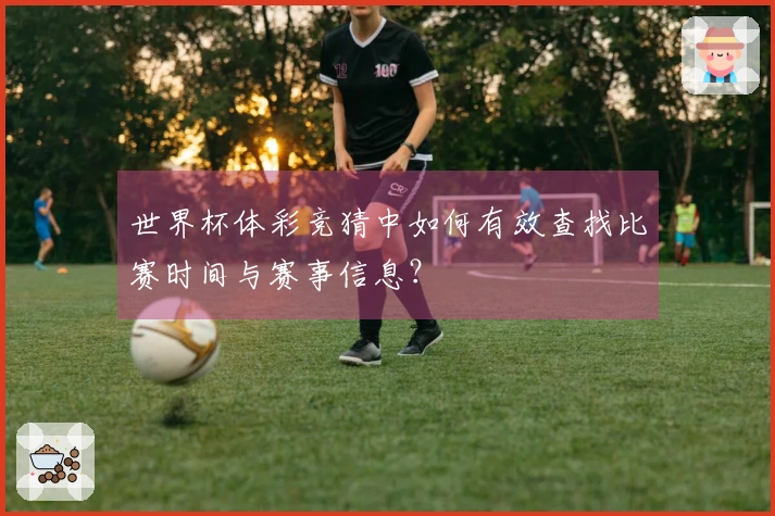 世界杯体彩竞猜中如何有效查找比赛时间与赛事信息？