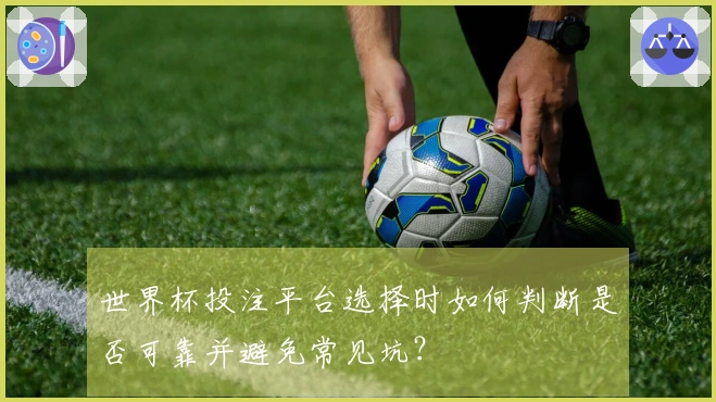 世界杯投注平台选择时如何判断是否可靠并避免常见坑？