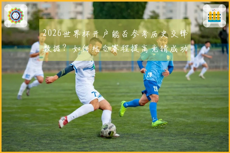 2026世界杯开户能否参考历史交锋数据？如何结合赛程提高竞猜成功率