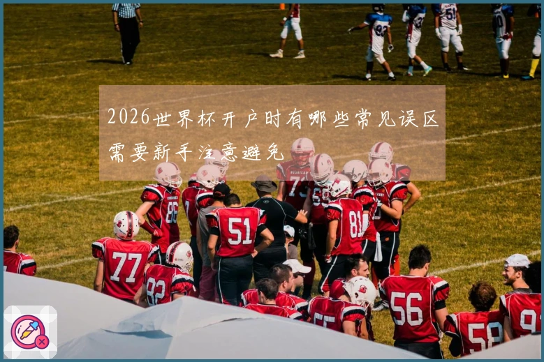 2026世界杯开户时有哪些常见误区需要新手注意避免