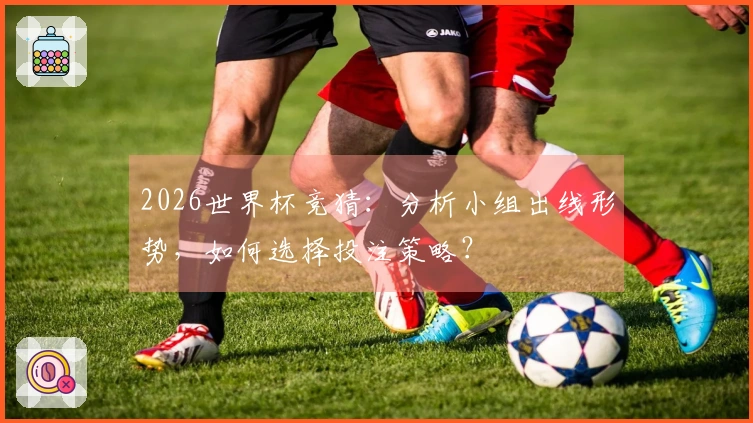 2026世界杯竞猜：分析小组出线形势，如何选择投注策略？